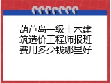葫芦岛一级土木建筑造价工程师报班费用多少钱哪里好
