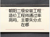 朝阳二级安装工程造价工程师通过率高吗，主要失分点在哪