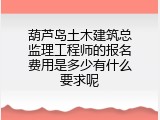 葫芦岛土木建筑总监理工程师的报名费用是多少有什么要求呢