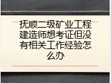 抚顺二级矿业工程建造师想考证但没有相关工作经验怎么办