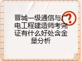 晋城一级通信与广电工程建造师考完证有什么好处含金量分析