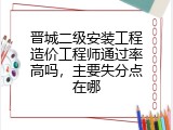 晋城二级安装工程造价工程师通过率高吗，主要失分点在哪