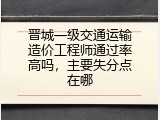 晋城一级交通运输造价工程师通过率高吗，主要失分点在哪