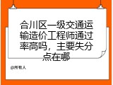 合川区一级交通运输造价工程师通过率高吗，主要失分点在哪