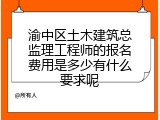 渝中区土木建筑总监理工程师的报名费用是多少有什么要求呢