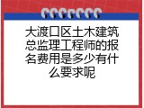大渡口区土木建筑总监理工程师的报名费用是多少有什么要求呢