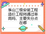 乐山二级安装工程造价工程师通过率高吗，主要失分点在哪
