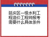 延庆区一级水利工程造价工程师报考需要什么具体条件