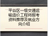 平谷区一级交通运输造价工程师报考资料推荐及就业方向介绍