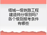 塔城一级铁路工程建造师分级别吗？各个级别报考条件有哪些