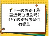 中卫一级铁路工程建造师分级别吗？各个级别报考条件有哪些