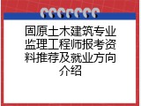 固原土木建筑专业监理工程师报考资料推荐及就业方向介绍