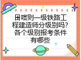 日喀则一级铁路工程建造师分级别吗？各个级别报考条件有哪些