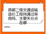 昌都二级交通运输造价工程师通过率高吗，主要失分点在哪