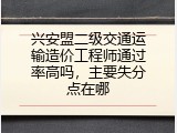 兴安盟二级交通运输造价工程师通过率高吗，主要失分点在哪