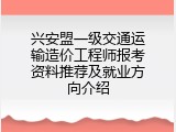 兴安盟一级交通运输造价工程师报考资料推荐及就业方向介绍