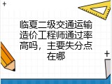 临夏二级交通运输造价工程师通过率高吗，主要失分点在哪
