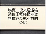 临夏一级交通运输造价工程师报考资料推荐及就业方向介绍