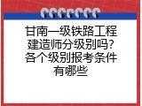 甘南一级铁路工程建造师分级别吗？各个级别报考条件有哪些