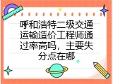 呼和浩特二级交通运输造价工程师通过率高吗，主要失分点在哪