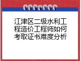 江津区二级水利工程造价工程师如何考取证书难度分析
