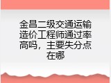 金昌二级交通运输造价工程师通过率高吗，主要失分点在哪