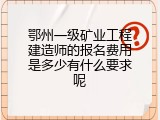 鄂州一级矿业工程建造师的报名费用是多少有什么要求呢
