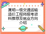 昆明一级交通运输造价工程师报考资料推荐及就业方向介绍