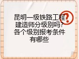 昆明一级铁路工程建造师分级别吗？各个级别报考条件有哪些