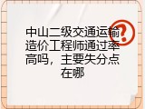 中山二级交通运输造价工程师通过率高吗，主要失分点在哪
