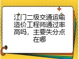 江门二级交通运输造价工程师通过率高吗，主要失分点在哪