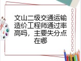 文山二级交通运输造价工程师通过率高吗，主要失分点在哪