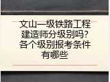 文山一级铁路工程建造师分级别吗？各个级别报考条件有哪些