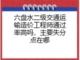 六盘水二级交通运输造价工程师通过率高吗，主要失分点在哪