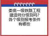 娄底一级铁路工程建造师分级别吗？各个级别报考条件有哪些