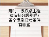 荆门一级铁路工程建造师分级别吗？各个级别报考条件有哪些
