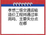 孝感二级交通运输造价工程师通过率高吗，主要失分点在哪
