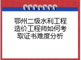 鄂州二级水利工程造价工程师如何考取证书难度分析