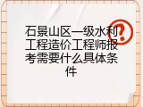 石景山区一级水利工程造价工程师报考需要什么具体条件