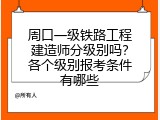 周口一级铁路工程建造师分级别吗？各个级别报考条件有哪些