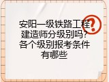 安阳一级铁路工程建造师分级别吗？各个级别报考条件有哪些