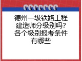 德州一级铁路工程建造师分级别吗？各个级别报考条件有哪些