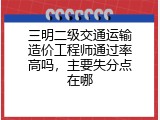 三明二级交通运输造价工程师通过率高吗，主要失分点在哪