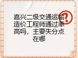 嘉兴二级交通运输造价工程师通过率高吗，主要失分点在哪