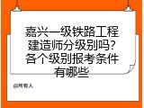 嘉兴一级铁路工程建造师分级别吗？各个级别报考条件有哪些