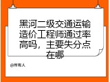 黑河二级交通运输造价工程师通过率高吗，主要失分点在哪