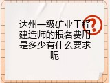 达州一级矿业工程建造师的报名费用是多少有什么要求呢