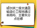 哈尔滨二级交通运输造价工程师通过率高吗，主要失分点在哪