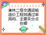 吉林二级交通运输造价工程师通过率高吗，主要失分点在哪