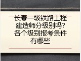 长春一级铁路工程建造师分级别吗？各个级别报考条件有哪些